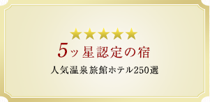 ５ツ星認定の宿 人気温泉旅館ホテル250選14年連続入選 全国総合7位 企画部門5位 施設部門6位「プロが選ぶ日本のホテル・旅館100選」（旅行新聞社主催）